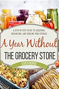 A Year Without the Grocery Store: A Step by Step Guide to Acquiring, Organizing, and Cooking Food Storage (Paperback)