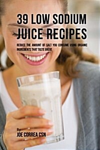 39 Low Sodium Juice Recipes: Reduce the Amount of Salt You Consume Using Organic Ingredients That Taste Great (Paperback)