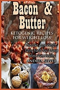 Bacon and Butter Ketogenic Recipes for Weight Loss: No Joke - Lose Weight Eating Foods Youd Never Believe Were Healthy (Paperback)