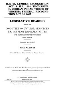 H.R. 65, Lumbee Recognition ACT; & H.R. 1294, Thomasina E. Jordan Indian Tribes of Virginia Federal Recognition Act of 2007: Legislative Hearing Befor (Paperback)