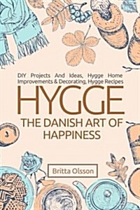Hygge: The Danish Art of Happiness: DIY Projects and Ideas, Hygge Home Improvements and Decorating, Hygge Recipes (Paperback)