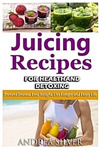 Juicing Recipes for Health and Detoxing: Lose Weight, Prevent Disease, Live Longer and Enjoy Life (Paperback)