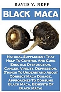 Black Maca: Natural Supplements That Help to Control and Cure Erectile Dysfunction, Cancer, Virility, Depression. (Things to Under (Paperback)