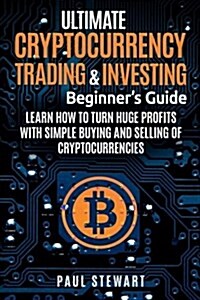 Ultimate Cryptocurrency Trading & Investing Beginners Guide: Learn How to Turn Huge Profits with Simple Buying and Selling of Cryptocurrencies (Paperback)