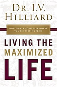 Living the Maximized Life: How to Win No Matter Where Youre Starting from (Paperback)