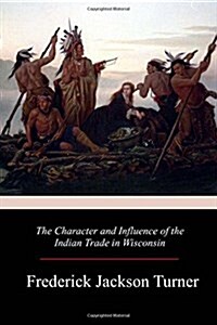 The Character and Influence of the Indian Trade in Wisconsin (Paperback)