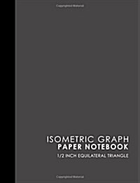 Isometric Graph Paper Notebook: 1/2 Inch Equilateral Triangle: Isometric Drawing Book, Isometric Grid Notebook, Isometric Notepad, Grey Cover, 8.5 x 1 (Paperback)