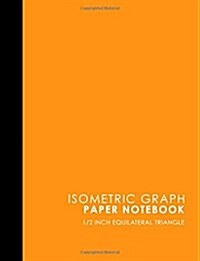 Isometric Graph Paper Notebook: 1/2 Inch Equilateral Triangle: Isometric Drawing Paper, Isometric Grid Paper, Isometric Sketching Paper, Orange Cover, (Paperback)