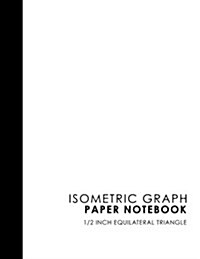 Isometric Graph Paper Notebook: 1/2 Inch Equilateral Triangle: Isometric Composition Book, Isometric Graph Paper Pad, Isometric Journal, White Cover, (Paperback)