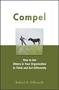 Compel : How to Get Others in Your Organization to Think and Act Differently (Hardcover)