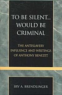 To Be Silent... Would be Criminal: The Antislavery Influence and Writings of Anthony Benezet (Paperback)