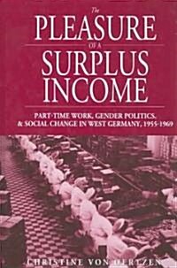 The Pleasure of a Surplus Income : Part-Time Work, Gender Politics, and Social Change in West Germany, 1955-1969 (Hardcover)