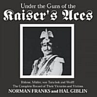 Under the Guns of the Kaisers Aces: Bohome, Muller, Von Tutschek and Wolff the Complete Record of Their Victories and Victims (Hardcover)