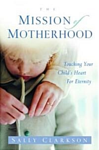 The Mission of Motherhood: Touching Your Childs Heart of Eternity (Paperback)