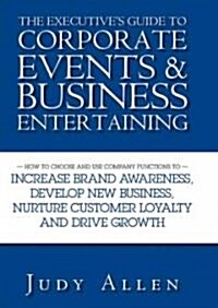 The Executives Guide to Corporate Events & Business Entertaining: How to Choose and Use Corporate Functions to Increase Brand Awareness, Develop New (Hardcover)