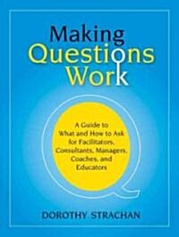 Making Questions Work: A Guide to How and What to Ask for Facilitators, Consultants, Managers, Coaches, and Educators (Paperback)