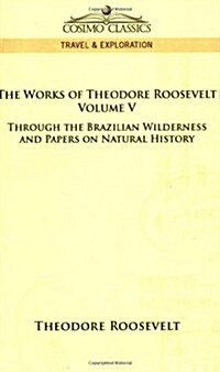 The Works of Theodore Roosevelt - Volume V: Through the Brazilian Wilderness and Papers on Natural History (Paperback)