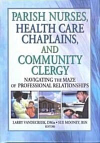 Parish Nurses, Health Care Chaplains, and Community Clergy: Navigating the Maze of Professional Relationships (Hardcover)