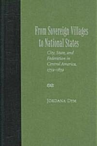 From Sovereign Villages to National States: City, State, and Federation in Central America, 1759-1839                                                  (Hardcover)