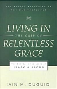 Living in the Grip of Relentless Grace : The Gospel in the Lives of Isaac & Jacob (Paperback)