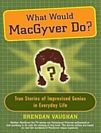 What Would Macgyver Do?: True Stories of Improvised Genius in Everyday Life (Audio CD, Library)