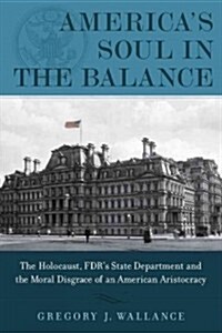 Americas Soul in the Balance: The Holocaust, Fdrs State Department, and the Moral Disgrace of an American Aristocracy (Hardcover)