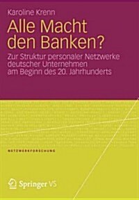 Alle Macht Den Banken?: Zur Struktur Personaler Netzwerke Deutscher Unternehmen Am Beginn Des 20.Jahrhunderts (Paperback, 2012)