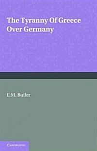 The Tyranny of Greece Over Germany : A Study of the Influence Exercised by Greek Art and Poetry Over the Great German Writers of the Eighteenth, Ninet (Paperback)