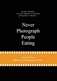 Never Photograph People Eating: And 50 Other Ridiculous Photography Rules (Hardcover)