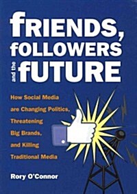 Friends, Followers and the Future: How Social Media Are Changing Politics, Threatening Big Brands, and Killing Traditional Media (Paperback)