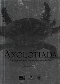 Axolotiada: Vida y Mito de un Anfibio Mexicano (Hardcover)