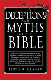 Deceptions and Myths of the Bible: The True Origins of the Stories of Adam and Eve, Noahs Flood, the Tower of Babel, Moses and Mount Sinai, the Proph (Paperback)