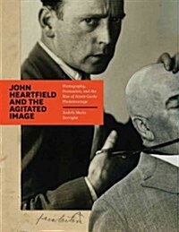 John Heartfield and the Agitated Image: Photography, Persuasion, and the Rise of Avant-Garde Photomontage (Hardcover)