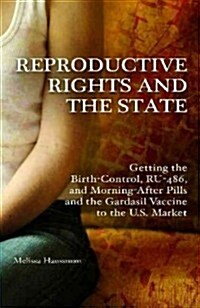 Reproductive Rights and the State: Getting the Birth Control, Ru-486, and Morning-After Pills and the Gardasil Vaccine to the U.S. Market (Paperback)