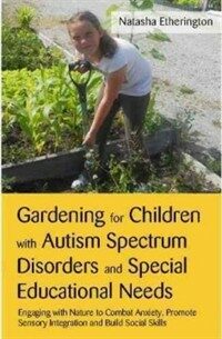 Gardening for children with autism spectrum disorders and special educational needs : engaging with nature to combat anxiety, promote sensory integration and build social skills