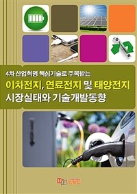 (4차 산업혁명 핵심기술로 주목받는) 이차전지, 연료전지 및 태양전지 시장실태와 기술개발동향