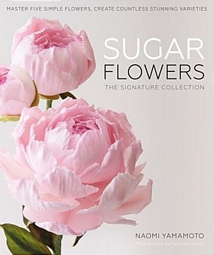 Sugar Flowers: The Signature Collection : Master five simple flowers, create countless stunning varieties (Hardcover)