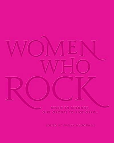 Women Who Rock: Bessie to Beyonce. Girl Groups to Riot Grrrl. (Hardcover)