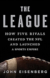 The League: How Five Rivals Created the NFL and Launched a Sports Empire (Hardcover)
