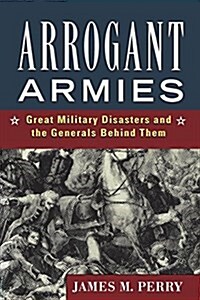 Arrogant Armies: Great Military Disasters and the Generals Behind Them (Paperback)
