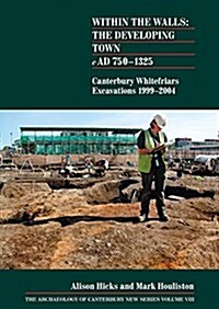 Within the Walls: The Developing Town AD 750-1325 : Canterbury Whitefriars Excavations 1999-2004 (Paperback)