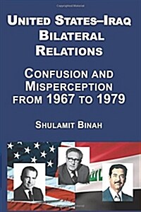 United States-Iraq Bilateral Relations : Confusion and Misperception from 1967 to 1979 (Hardcover)