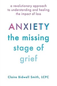 Anxiety: The Missing Stage of Grief: A Revolutionary Approach to Understanding and Healing the Impact of Loss (Hardcover)