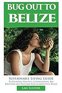 Bug Out to Belize: Sustainable Living Guide to Escaping Politics, Consumerism, Big Brother and Nuclear War in Beautiful Belize (Paperback)