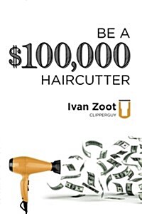 Be a $100,000 Haircutter: How to Create a Six-Figure Income- Or More-Putting Hair on the Floor (Paperback)
