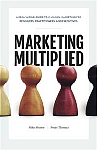 Marketing Multiplied: A Real-World Guide to Channel Marketing for Beginners, Practitioners, and Executives. (Paperback)
