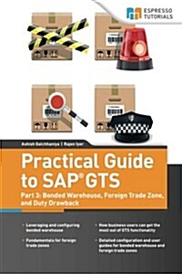 Practical Guide to SAP Gts: Part 3: Bonded Warehouse, Foreign Trade Zone, and Duty Drawback (Paperback)