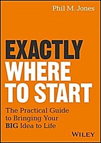 Exactly Where to Start: The Practical Guide to Turn Your Big Idea Into Reality (Hardcover)