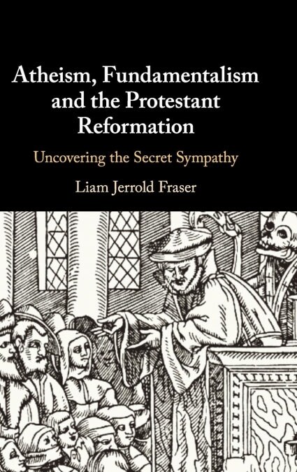 Atheism, Fundamentalism and the Protestant Reformation : Uncovering the Secret Sympathy (Hardcover)