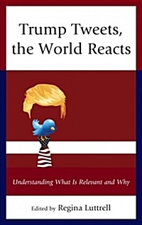 Trump Tweets, the World Reacts: Understanding What Is Relevant and Why (Hardcover)